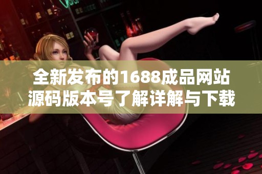 全新发布的1688成品网站源码版本号了解详解与下载链接