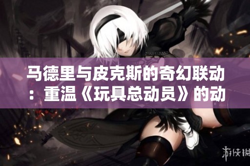 马德里与皮克斯的奇幻联动：重温《玩具总动员》的动画魅力