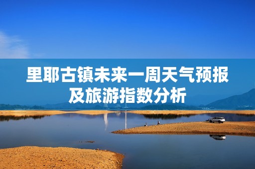 里耶古镇未来一周天气预报及旅游指数分析