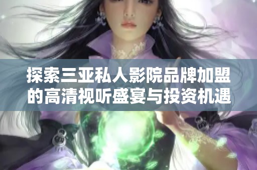 探索三亚私人影院品牌加盟的高清视听盛宴与投资机遇