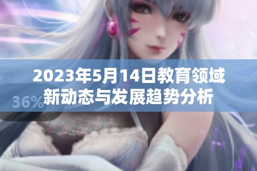 2023年5月14日教育领域新动态与发展趋势分析