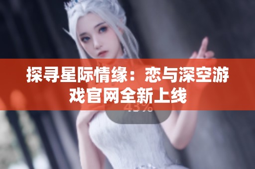 探寻星际情缘：恋与深空游戏官网全新上线