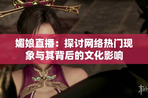 媚娘直播：探讨网络热门现象与其背后的文化影响