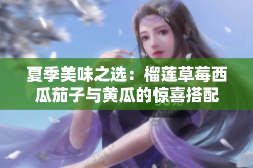 夏季美味之选：榴莲草莓西瓜茄子与黄瓜的惊喜搭配