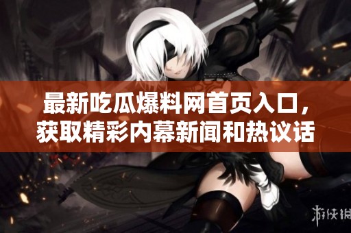 最新吃瓜爆料网首页入口，获取精彩内幕新闻和热议话题