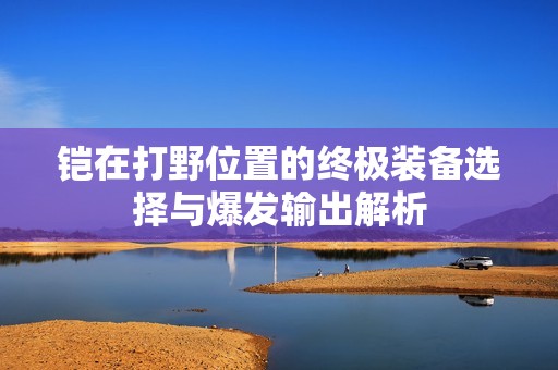 铠在打野位置的终极装备选择与爆发输出解析