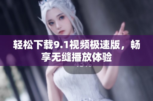轻松下载9.1视频极速版，畅享无缝播放体验