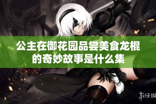 公主在御花园品尝美食龙棍的奇妙故事是什么集