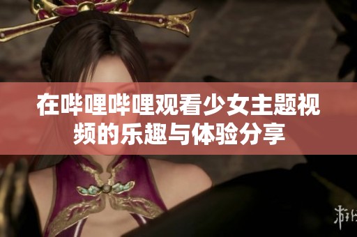 在哔哩哔哩观看少女主题视频的乐趣与体验分享