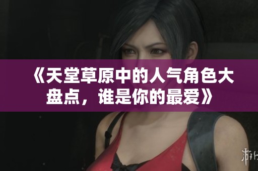 《天堂草原中的人气角色大盘点,谁是你的最爱》 《天堂草原中的人气角色大盘点,谁是你的最爱》