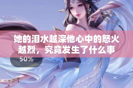 她的泪水越深他心中的怒火越烈,究竟发生了什么事 她的泪水越深他心中的怒火越烈,究竟发生了什么事