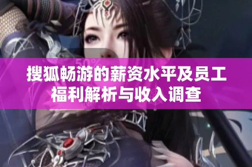 搜狐畅游的薪资水平及员工福利解析与收入调查