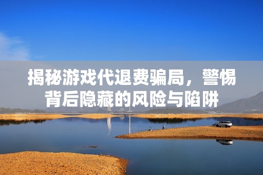 揭秘游戏代退费骗局，警惕背后隐藏的风险与陷阱