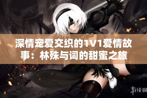 深情宠爱交织的1V1爱情故事：林殊与词的甜蜜之旅