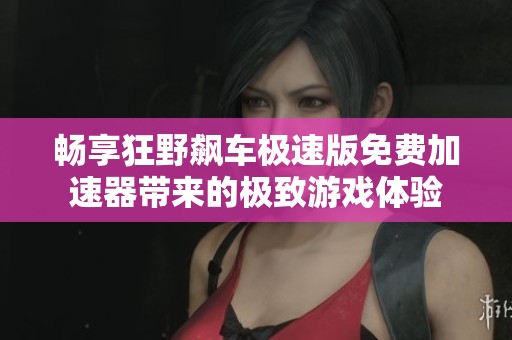 畅享狂野飙车极速版免费加速器带来的极致游戏体验