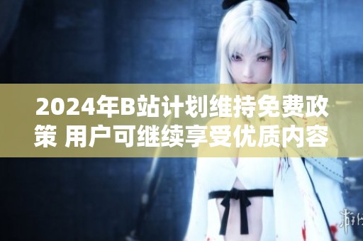 2024年B站计划维持免费政策 用户可继续享受优质内容