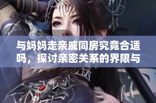 与妈妈走亲戚同房究竟合适吗，探讨亲密关系的界限与影响