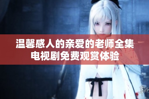 温馨感人的亲爱的老师全集电视剧免费观赏体验