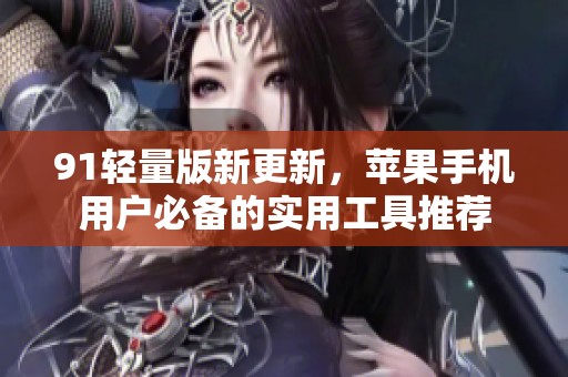 91轻量版新更新，苹果手机用户必备的实用工具推荐