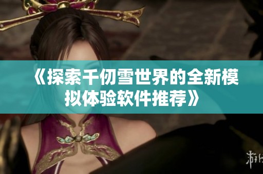 《探索千仞雪世界的全新模拟体验软件推荐》