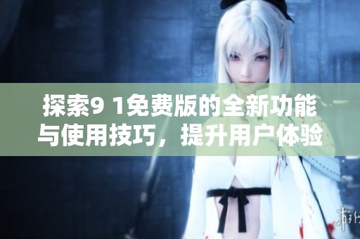 探索9 1免费版的全新功能与使用技巧，提升用户体验