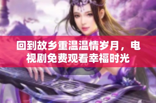 回到故乡重温温情岁月，电视剧免费观看幸福时光