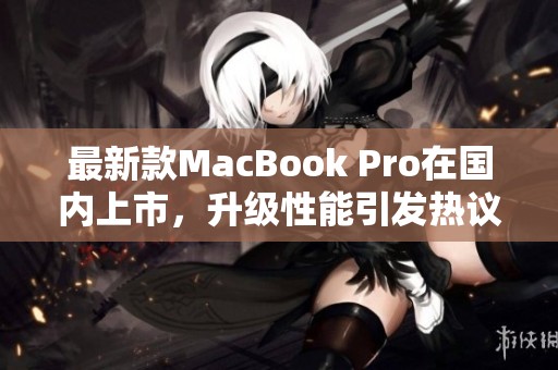 最新款MacBook Pro在国内上市，升级性能引发热议