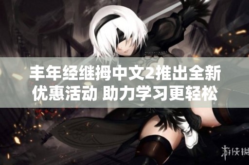 丰年经继拇中文2推出全新优惠活动 助力学习更轻松