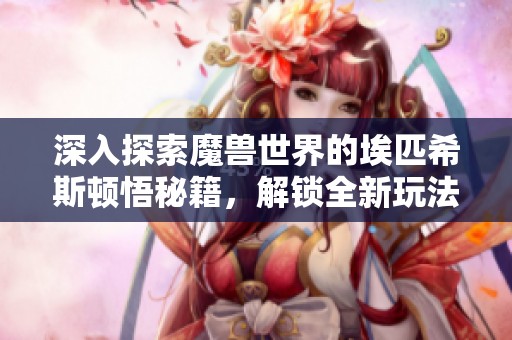 深入探索魔兽世界的埃匹希斯顿悟秘籍，解锁全新玩法与技巧