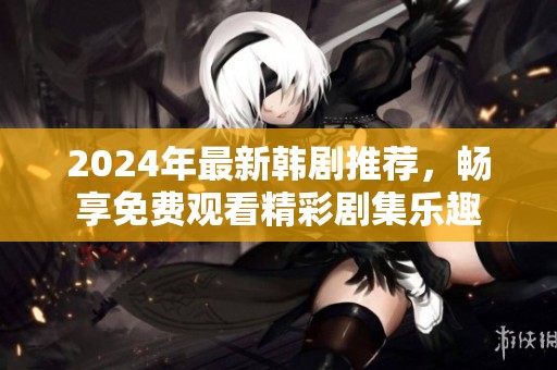 2024年最新韩剧推荐，畅享免费观看精彩剧集乐趣