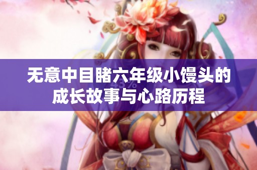 无意中目睹六年级小馒头的成长故事与心路历程