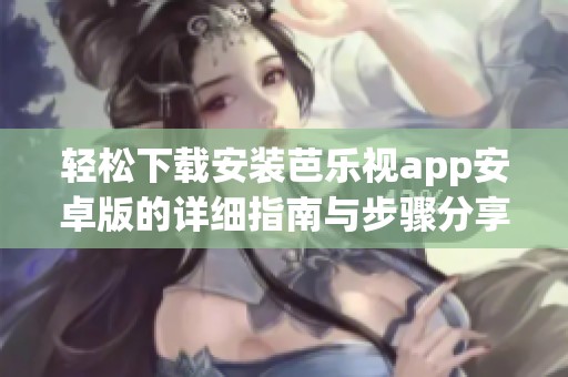 轻松下载安装芭乐视app安卓版的详细指南与步骤分享