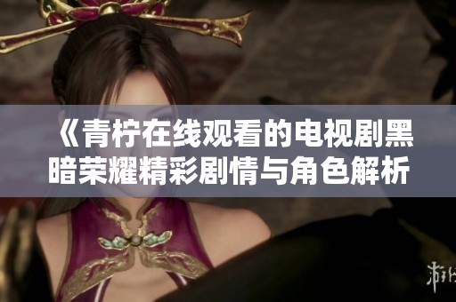 《青柠在线观看的电视剧黑暗荣耀精彩剧情与角色解析》