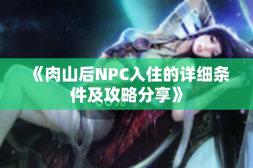 《肉山后NPC入住的详细条件及攻略分享》