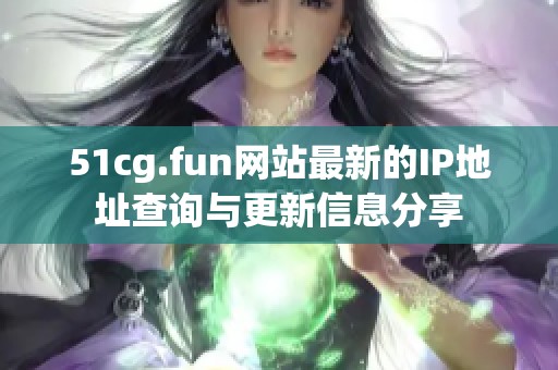 51cg.fun网站最新的IP地址查询与更新信息分享