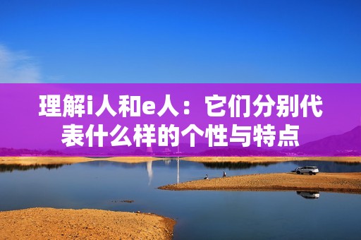 理解i人和e人：它们分别代表什么样的个性与特点