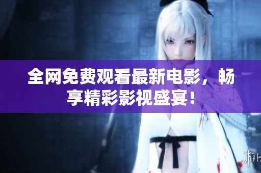 全网免费观看最新电影，畅享精彩影视盛宴！