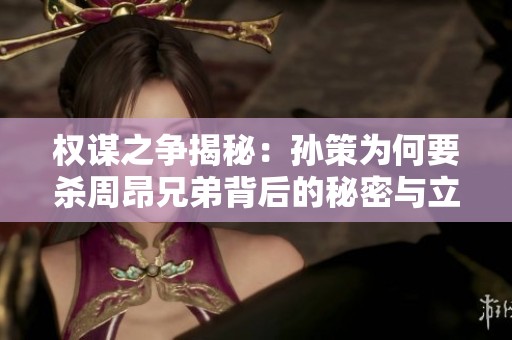 权谋之争揭秘：孙策为何要杀周昂兄弟背后的秘密与立场分析