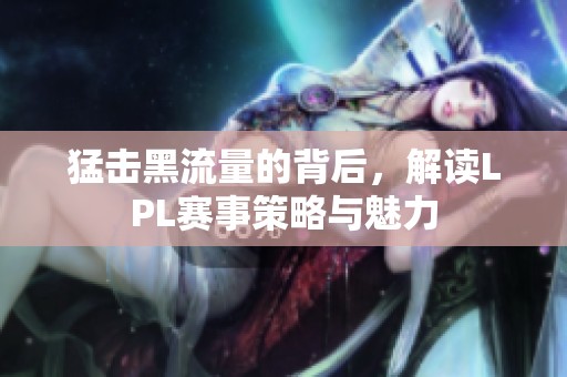 猛击黑流量的背后，解读LPL赛事策略与魅力