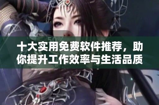 十大实用免费软件推荐，助你提升工作效率与生活品质