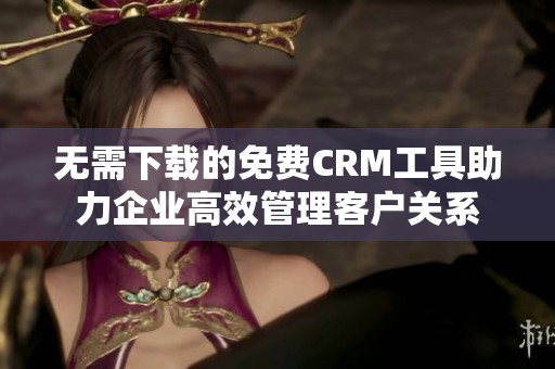 无需下载的免费CRM工具助力企业高效管理客户关系