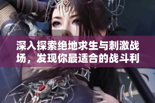 深入探索绝地求生与刺激战场，发现你最适合的战斗利器