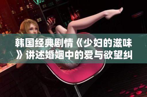 韩国经典剧情《少妇的滋味》讲述婚姻中的爱与欲望纠葛