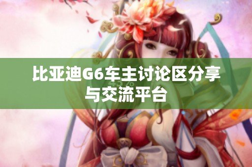 比亚迪G6车主讨论区分享与交流平台