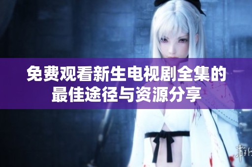 免费观看新生电视剧全集的最佳途径与资源分享