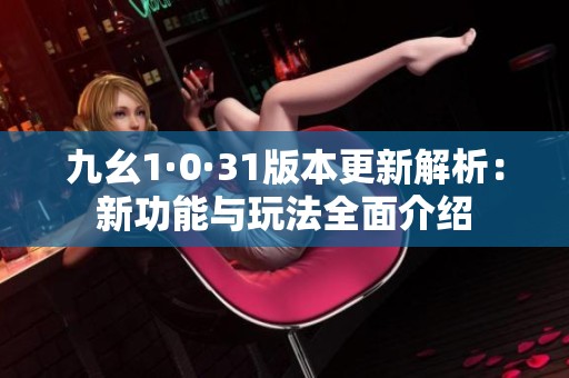 九幺1·0·31版本更新解析：新功能与玩法全面介绍