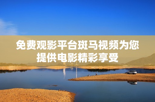 免费观影平台斑马视频为您提供电影精彩享受
