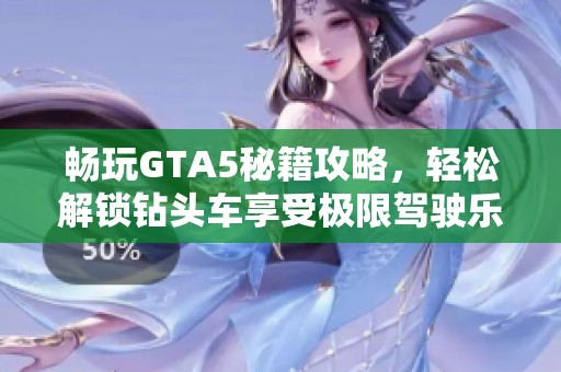 畅玩GTA5秘籍攻略，轻松解锁钻头车享受极限驾驶乐趣！