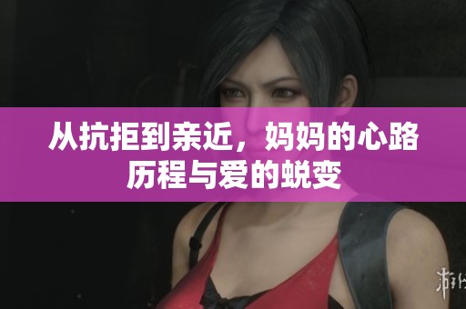 从抗拒到亲近，妈妈的心路历程与爱的蜕变