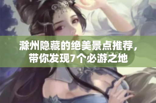 滁州隐藏的绝美景点推荐,带你发现7个必游之地 滁州隐藏的绝美景点推荐,带你发现7个必游之地